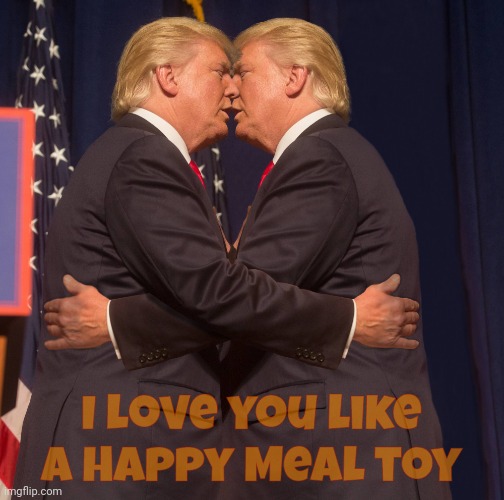 Trump in love with himself and nobody else | I love you like a Happy Meal toy | image tagged in trump in love with himself and nobody else | made w/ Imgflip meme maker