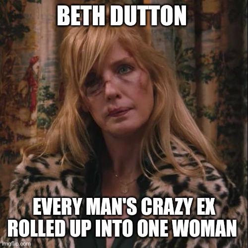 Crazy girlfriend | BETH DUTTON; EVERY MAN'S CRAZY EX ROLLED UP INTO ONE WOMAN | image tagged in beth dutton | made w/ Imgflip meme maker