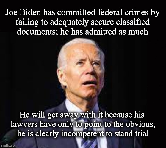 The Biden defense | Joe Biden has committed federal crimes by
failing to adequately secure classified
documents; he has admitted as much; He will get away with it because his 
lawyers have only to point to the obvious,
he is clearly incompetent to stand trial | image tagged in biden classified documents | made w/ Imgflip meme maker