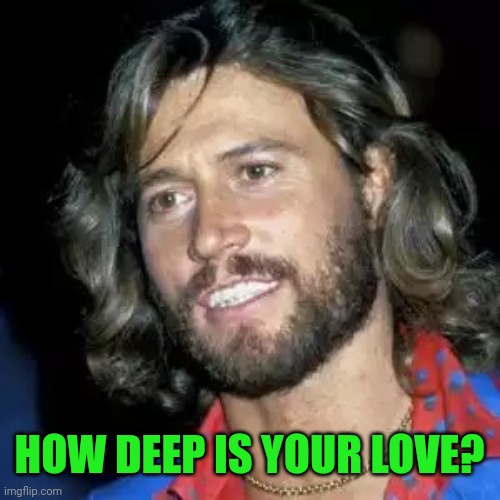 Barry Gibb | HOW DEEP IS YOUR LOVE? | image tagged in barry gibb | made w/ Imgflip meme maker