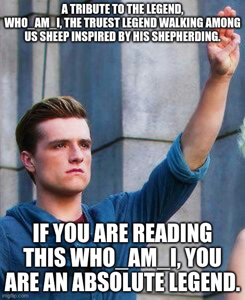 The Legend | A TRIBUTE TO THE LEGEND, WHO_AM_I, THE TRUEST LEGEND WALKING AMONG US SHEEP INSPIRED BY HIS SHEPHERDING. IF YOU ARE READING THIS WHO_AM_I, YOU ARE AN ABSOLUTE LEGEND. | image tagged in peeta tribute | made w/ Imgflip meme maker