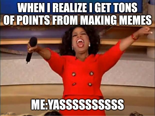 Me and image flip | WHEN I REALIZE I GET TONS OF POINTS FROM MAKING MEMES; ME:YASSSSSSSSSS | image tagged in memes,oprah you get a | made w/ Imgflip meme maker