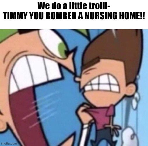 Cosmo yelling at timmy | We do a little trolli-
TIMMY YOU BOMBED A NURSING HOME!! | image tagged in cosmo yelling at timmy | made w/ Imgflip meme maker