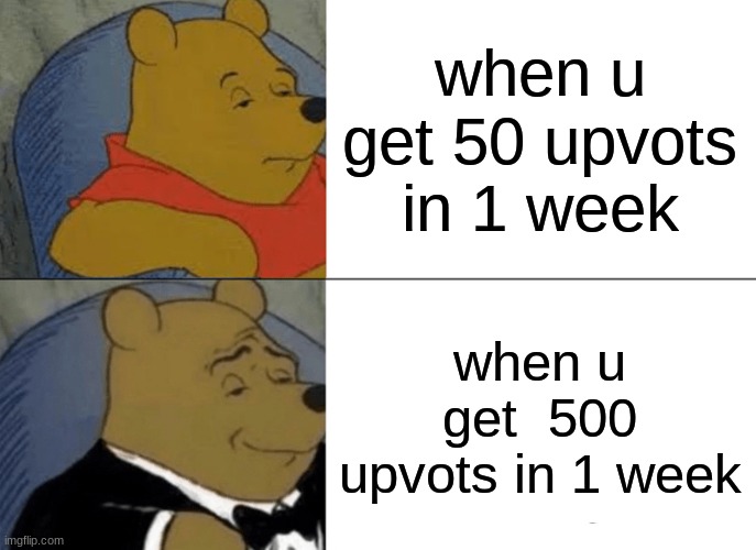 can u relate | when u get 50 upvots in 1 week; when u get  500 upvots in 1 week | image tagged in memes,tuxedo winnie the pooh | made w/ Imgflip meme maker