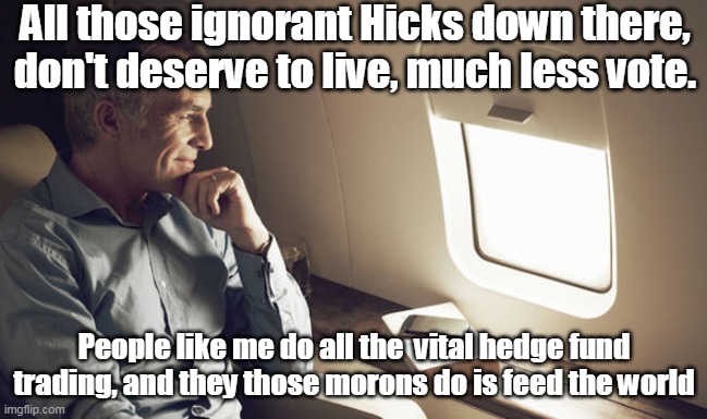 The actual "Fly Over" mentality | All those ignorant Hicks down there, don't deserve to live, much less vote. People like me do all the  vital hedge fund trading, and they those morons do is feed the world | image tagged in meme | made w/ Imgflip meme maker