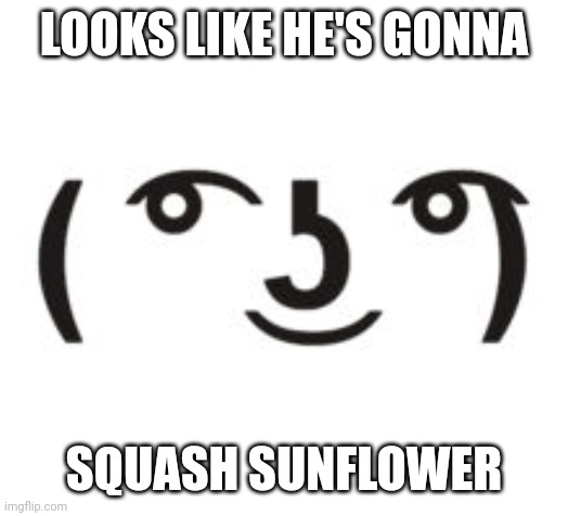 Perverted Lenny | LOOKS LIKE HE'S GONNA SQUASH SUNFLOWER | image tagged in perverted lenny | made w/ Imgflip meme maker