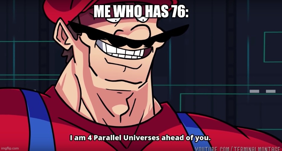 Mario I am four parallel universes ahead of you | ME WHO HAS 76: | image tagged in mario i am four parallel universes ahead of you | made w/ Imgflip meme maker