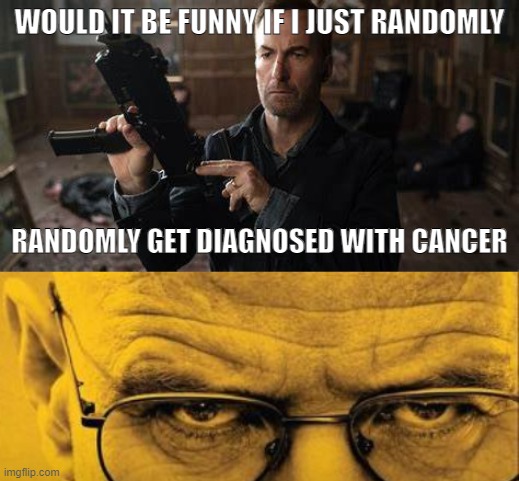 funny | WOULD IT BE FUNNY IF I JUST RANDOMLY; RANDOMLY GET DIAGNOSED WITH CANCER | image tagged in it won't be difficult to fire saul goodman it's too long,breaking bad | made w/ Imgflip meme maker