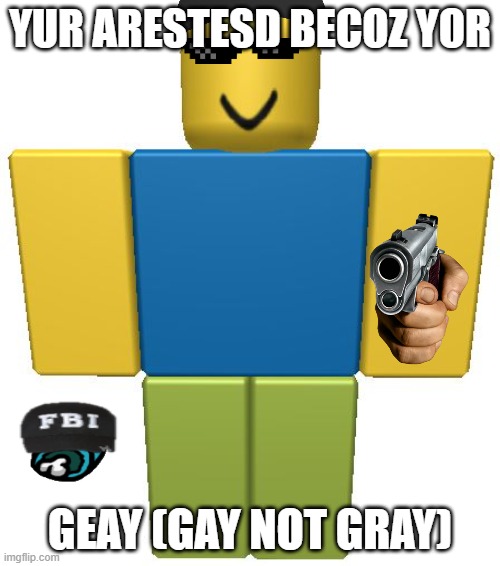 i just killed someone but i got arrested cuz im gay but im not | YUR ARESTESD BECOZ YOR; GEAY (GAY NOT GRAY) | image tagged in murder,gun,roblox noob,fbi,fbi hat,glasses | made w/ Imgflip meme maker
