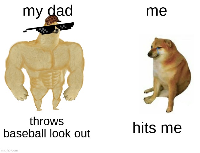 Buff Doge vs. Cheems Meme | my dad; me; throws baseball look out; hits me | image tagged in memes,buff doge vs cheems | made w/ Imgflip meme maker