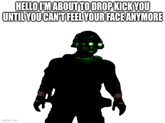 HELLO I'M ABOUT TO DROP KICK YOU UNTIL YOU CAN'T FEEL YOUR FACE ANYMORE | made w/ Imgflip meme maker