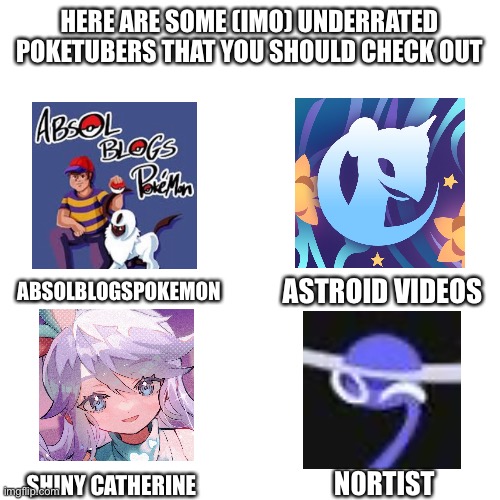 Check them out | HERE ARE SOME (IMO) UNDERRATED POKETUBERS THAT YOU SHOULD CHECK OUT; ABSOLBLOGSPOKEMON; ASTROID VIDEOS; N0RTIST; SHINY CATHERINE | made w/ Imgflip meme maker