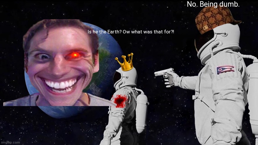 Always Has Been Meme | No. Being dumb. Is he the Earth? Ow what was that for?! | image tagged in memes,always has been | made w/ Imgflip meme maker