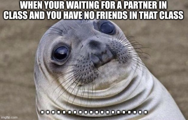 E | WHEN YOUR WAITING FOR A PARTNER IN CLASS AND YOU HAVE NO FRIENDS IN THAT CLASS; . . . . . . . . . . . . . . . . . . . . | image tagged in memes,awkward moment sealion | made w/ Imgflip meme maker