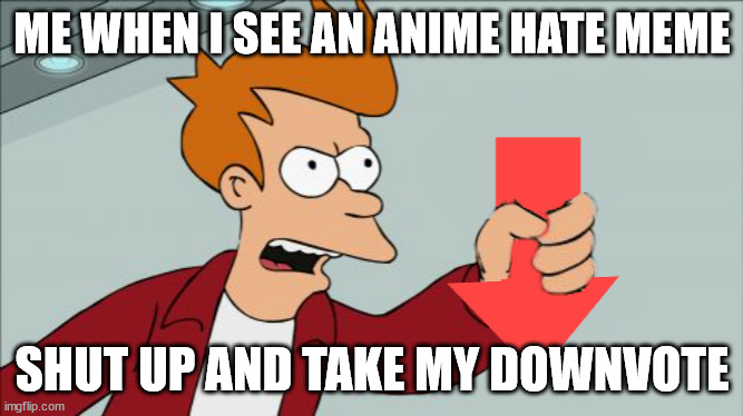yes sirrr | ME WHEN I SEE AN ANIME HATE MEME; SHUT UP AND TAKE MY DOWNVOTE | image tagged in shut up and take my downvote | made w/ Imgflip meme maker