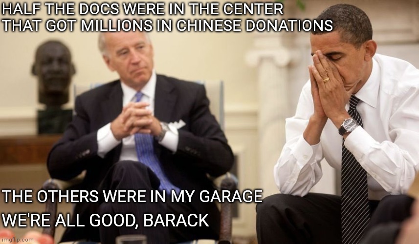 Never underestimate Joe's ability to... | HALF THE DOCS WERE IN THE CENTER THAT GOT MILLIONS IN CHINESE DONATIONS; THE OTHERS WERE IN MY GARAGE; WE'RE ALL GOOD, BARACK | image tagged in biden obama,democrats,biden | made w/ Imgflip meme maker