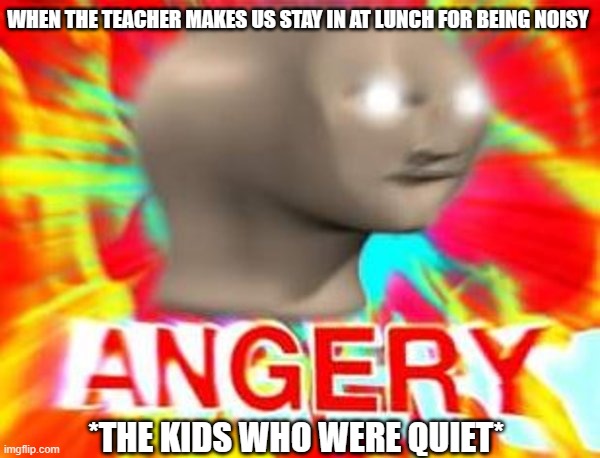 Surreal Angery | WHEN THE TEACHER MAKES US STAY IN AT LUNCH FOR BEING NOISY; *THE KIDS WHO WERE QUIET* | image tagged in surreal angery | made w/ Imgflip meme maker