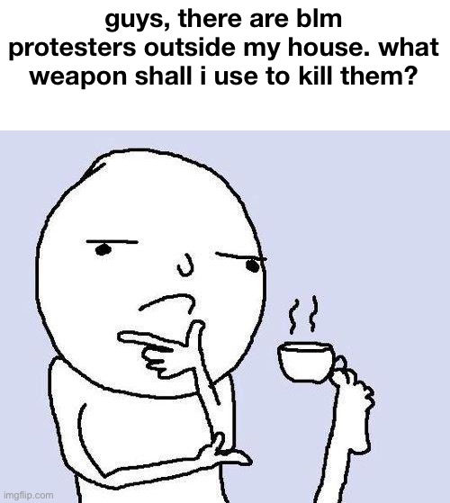 thinking meme | guys, there are blm protesters outside my house. what weapon shall i use to kill them? | image tagged in thinking meme | made w/ Imgflip meme maker