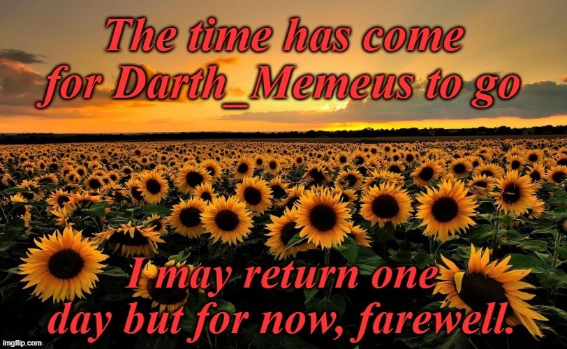 My time has come. Thank's for all the memories. I wish you all a prosperous future. Darth_Memeus out... | image tagged in goodbye | made w/ Imgflip meme maker