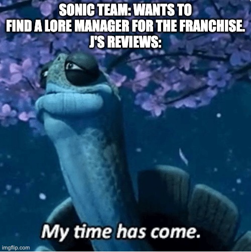 My Time Has Come | SONIC TEAM: WANTS TO FIND A LORE MANAGER FOR THE FRANCHISE.
J'S REVIEWS: | image tagged in my time has come,sonic the hedgehog | made w/ Imgflip meme maker