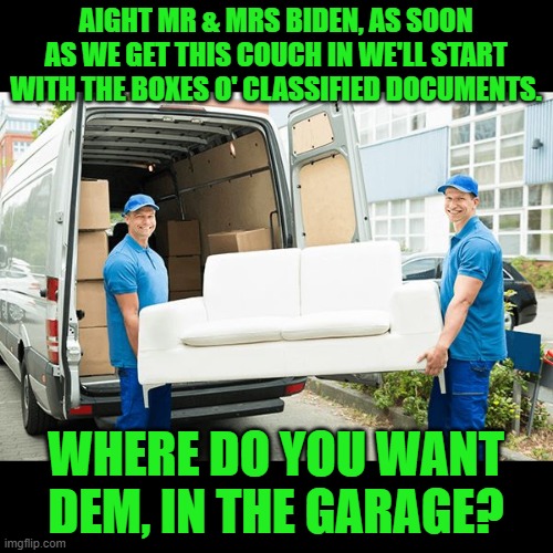 Bidens' moving day, sometime between January 2017 and now. | AIGHT MR & MRS BIDEN, AS SOON AS WE GET THIS COUCH IN WE'LL START WITH THE BOXES O' CLASSIFIED DOCUMENTS. WHERE DO YOU WANT DEM, IN THE GARAGE? | image tagged in remember the packers and movers in brisbane and enjoy the excell,biden,classified documents,hypocrite,liar | made w/ Imgflip meme maker