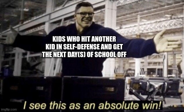 Is it really a punishment? | KIDS WHO HIT ANOTHER KID IN SELF-DEFENSE AND GET THE NEXT DAY(S) OF SCHOOL OFF | image tagged in i see this as an absolute win,school | made w/ Imgflip meme maker
