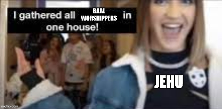 Jehu was a giga-chad. | BAAL WORSHIPPERS; JEHU | image tagged in i gathered all tiktokers in one house | made w/ Imgflip meme maker