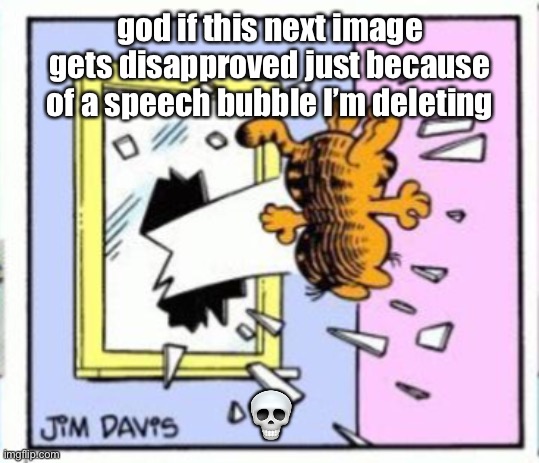 Garfield gets thrown out of a window | god if this next image gets disapproved just because of a speech bubble I’m deleting; 💀 | image tagged in garfield gets thrown out of a window | made w/ Imgflip meme maker