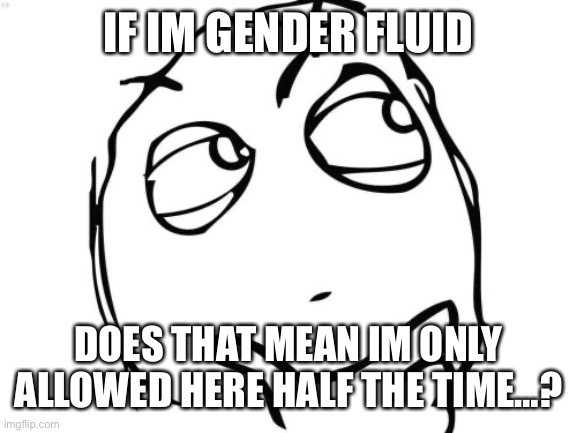 Question Rage Face | IF IM GENDER FLUID; DOES THAT MEAN IM ONLY ALLOWED HERE HALF THE TIME…? | image tagged in memes,question rage face | made w/ Imgflip meme maker