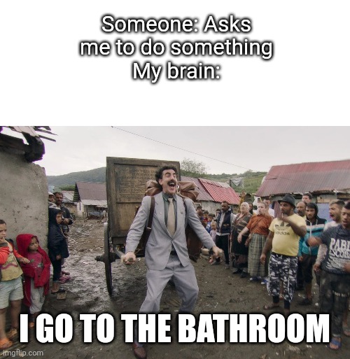 WHY AM I LIKE THIS | Someone: Asks me to do something
My brain:; I GO TO THE BATHROOM | image tagged in borat i go to america,borat | made w/ Imgflip meme maker