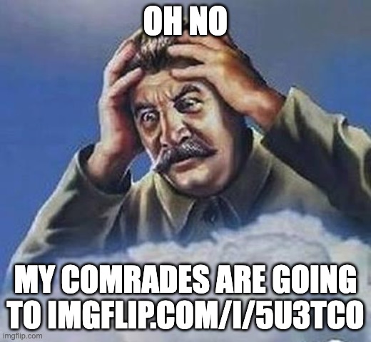 Oh no | OH NO; MY COMRADES ARE GOING TO IMGFLIP.COM/I/5U3TCO | image tagged in worrying stalin,stalin,memes,joseph stalin,imgflip,soviet union | made w/ Imgflip meme maker