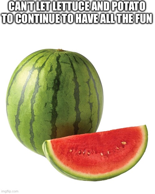 Potato and Lettuce Have All The Fun | CAN’T LET LETTUCE AND POTATO TO CONTINUE TO HAVE ALL THE FUN | image tagged in watermelon,lettuce,potato,fruit,vegetables | made w/ Imgflip meme maker