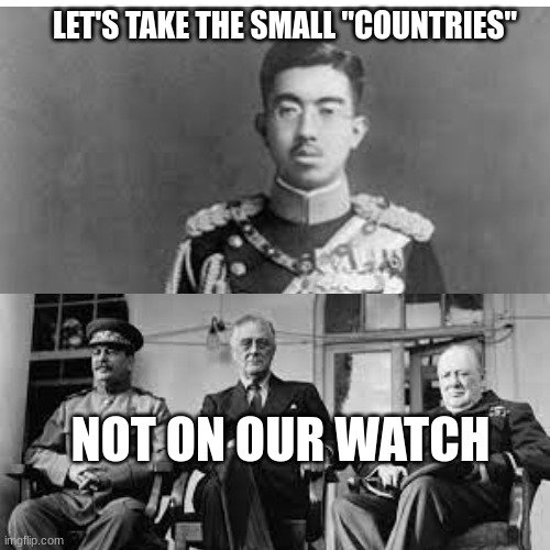 World War II | LET'S TAKE THE SMALL "COUNTRIES"; NOT ON OUR WATCH | image tagged in world war 2 | made w/ Imgflip meme maker