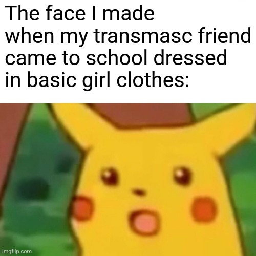 It was a dare ( I'm surprised he did it) | The face I made when my transmasc friend came to school dressed in basic girl clothes: | image tagged in memes,surprised pikachu | made w/ Imgflip meme maker
