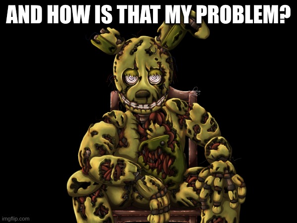 fnaf stuff ig | AND HOW IS THAT MY PROBLEM? | image tagged in fnaf | made w/ Imgflip meme maker