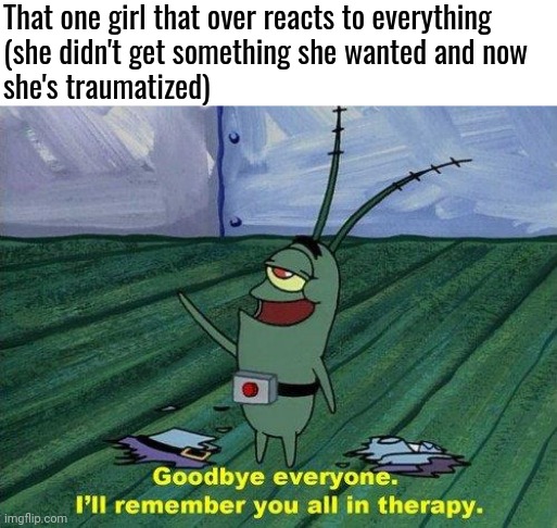 Hope this is funny and not like mean or anything | That one girl that over reacts to everything 
(she didn't get something she wanted and now 
she's traumatized) | image tagged in plankton therapy,memes,funny | made w/ Imgflip meme maker