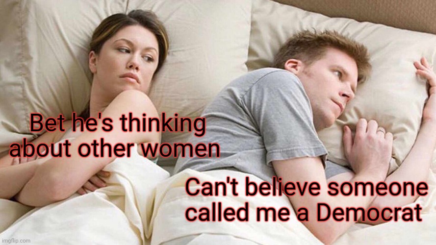 Bet he's thinking about other women Can't believe someone called me a Democrat | image tagged in memes,i bet he's thinking about other women | made w/ Imgflip meme maker