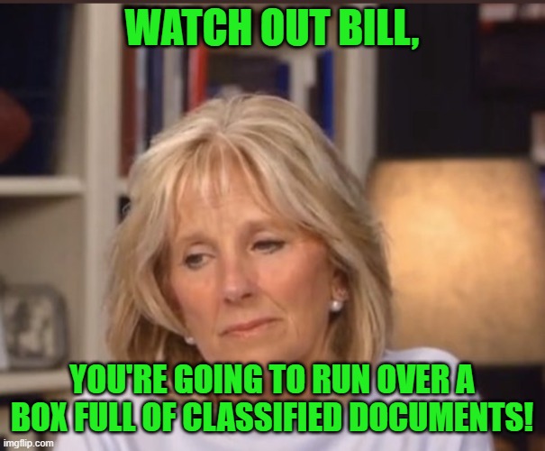 Jill Biden meme | WATCH OUT BILL, YOU'RE GOING TO RUN OVER A BOX FULL OF CLASSIFIED DOCUMENTS! | image tagged in jill biden meme | made w/ Imgflip meme maker