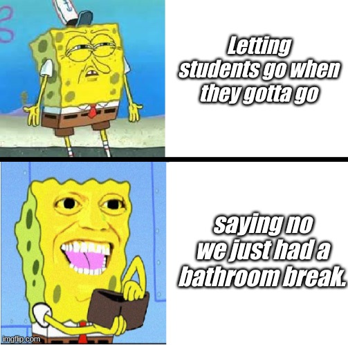 Spongebob money meme | Letting students go when they gotta go; saying no we just had a bathroom break. | image tagged in spongebob money meme | made w/ Imgflip meme maker