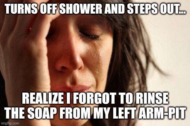 First World Problems Meme | TURNS OFF SHOWER AND STEPS OUT... REALIZE I FORGOT TO RINSE THE SOAP FROM MY LEFT ARM-PIT | image tagged in memes,first world problems,AdviceAnimals | made w/ Imgflip meme maker