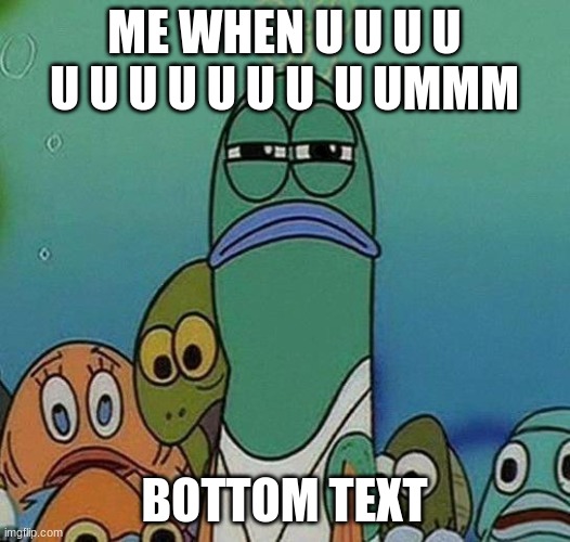 uuuuuuuuuuuu | ME WHEN U U U U U U U U U U U  U UMMM; BOTTOM TEXT | image tagged in spongebob | made w/ Imgflip meme maker
