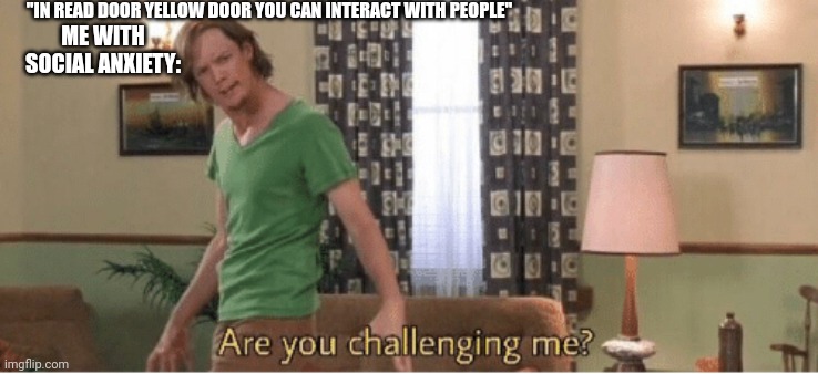 Hehe | "IN READ DOOR YELLOW DOOR YOU CAN INTERACT WITH PEOPLE"; ME WITH SOCIAL ANXIETY: | image tagged in are you challenging me | made w/ Imgflip meme maker