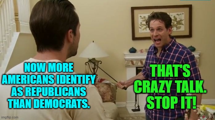 We live in interesting times. | THAT'S CRAZY TALK.  STOP IT! NOW MORE AMERICANS IDENTIFY AS REPUBLICANS THAN DEMOCRATS. | image tagged in newsflash asshole | made w/ Imgflip meme maker