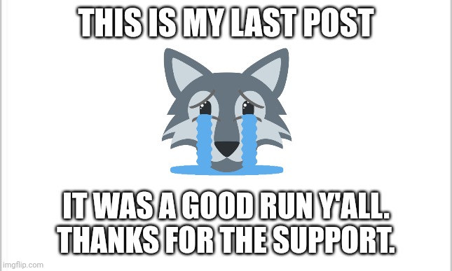 Thanks everyone. Goodbye. | THIS IS MY LAST POST; IT WAS A GOOD RUN Y'ALL. THANKS FOR THE SUPPORT. | image tagged in white background | made w/ Imgflip meme maker