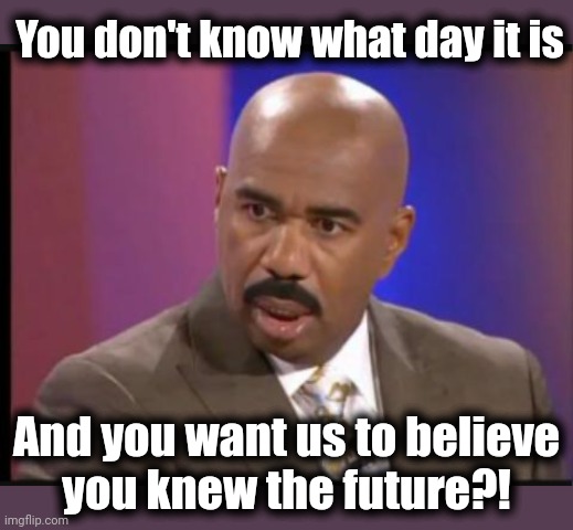 Steve Harvey that face when | You don't know what day it is And you want us to believe
you knew the future?! | image tagged in steve harvey that face when | made w/ Imgflip meme maker