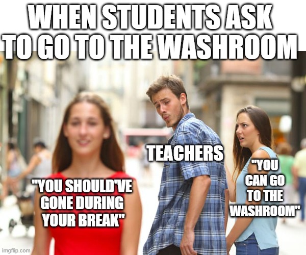 Teachers Be Like | WHEN STUDENTS ASK TO GO TO THE WASHROOM; TEACHERS; "YOU CAN GO TO THE WASHROOM"; "YOU SHOULD'VE 
GONE DURING 
YOUR BREAK" | image tagged in memes,distracted boyfriend | made w/ Imgflip meme maker