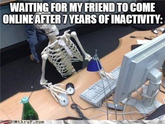 Waiting skeleton | WAITING FOR MY FRIEND TO COME ONLINE AFTER 7 YEARS OF INACTIVITY: | image tagged in waiting skeleton | made w/ Imgflip meme maker