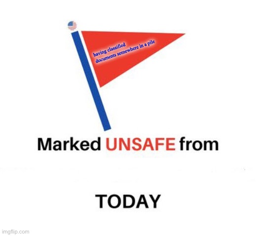 Marked unsafe from | having classified documents somewhere in a pile | image tagged in marked unsafe from | made w/ Imgflip meme maker