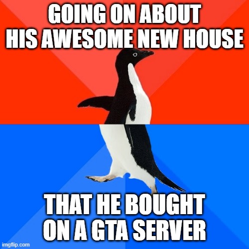 Socially Awesome Awkward Penguin Meme | GOING ON ABOUT HIS AWESOME NEW HOUSE; THAT HE BOUGHT ON A GTA SERVER | image tagged in memes,socially awesome awkward penguin,LateStageCapitalism | made w/ Imgflip meme maker