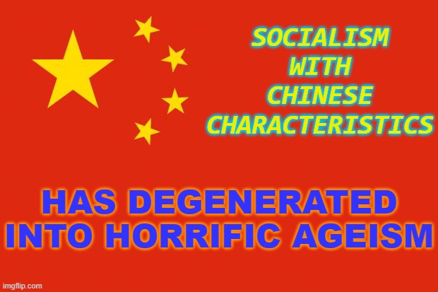 Socialism with Chinese Characteristics has degenerated into horrific ageism | SOCIALISM WITH CHINESE CHARACTERISTICS; HAS DEGENERATED INTO HORRIFIC AGEISM | image tagged in china flag | made w/ Imgflip meme maker